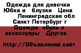  Одежда для девочки ,Юбка и 2 блузки › Цена ­ 900 - Ленинградская обл., Санкт-Петербург г. Одежда, обувь и аксессуары » Другое   